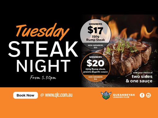 Tuesday Steak Night, from 5.30pm. Members $17: 250g rump steak; non-members $20. Members $20: 250g rump steak, prawns and garlic sauce; non-members $23. With your choice of two sides and one sauce. Book now @ www.qlc.com.au. Queanbeyan Leagues Club. Facebook and Instagram icons.
